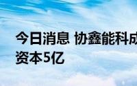 今日消息 协鑫能科成立投资管理公司，注册资本5亿