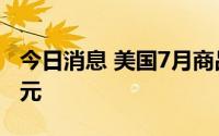 今日消息 美国7月商品贸易逆差初值891亿美元