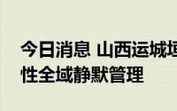 今日消息 山西运城垣曲县继续实行三天临时性全域静默管理