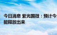 今日消息 紫光国微：预计今年下半年晶圆代工厂会有新的产能释放出来