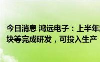 今日消息 鸿远电子：上半年鸿启兴大功率微波组件、频综模块等完成研发，可投入生产