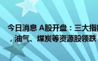 今日消息 A股开盘：三大指数涨跌不一，创业板指跌0.04%，油气、煤炭等资源股领跌