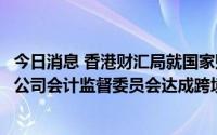 今日消息 香港财汇局就国家财政部、中国证监会及美国上市公司会计监督委员会达成跨境审计监管合作发表声明