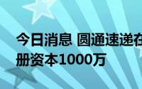 今日消息 圆通速递在嘉兴成立物流公司，注册资本1000万