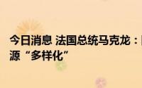 今日消息 法国总统马克龙：阿尔及利亚正在帮助欧洲实现能源“多样化”