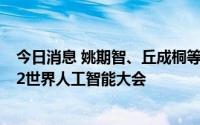 今日消息 姚期智、丘成桐等500余位重量级嘉宾将参加2022世界人工智能大会