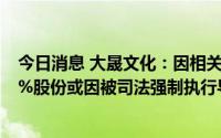 今日消息 大晟文化：因相关纠纷，天创文投所持公司不超1%股份或因被司法强制执行导致被动减持情形