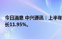 今日消息 中兴通讯：上半年归母净利润45.66亿元，同比增长11.95%。