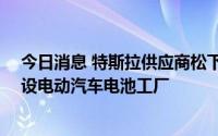 今日消息 特斯拉供应商松下拟投资近40亿美元，在美国增设电动汽车电池工厂