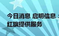 今日消息 启明信息：公司智能网联等产品为红旗提供服务