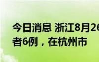 今日消息 浙江8月26日新增本土无症状感染者6例，在杭州市