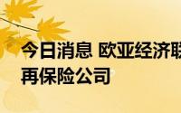 今日消息 欧亚经济联盟成员国决定成立欧亚再保险公司