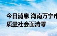 今日消息 海南万宁市：实现新冠肺炎疫情高质量社会面清零