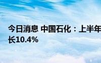 今日消息 中国石化：上半年归母净利润435.3亿元，同比增长10.4%