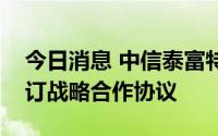 今日消息 中信泰富特钢集团与舍弗勒集团签订战略合作协议