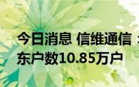 今日消息 信维通信：截至7月29日，公司股东户数10.85万户