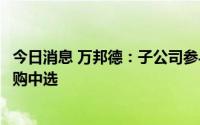 今日消息 万邦德：子公司参与三明采购联盟医用耗材带量采购中选