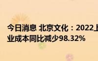 今日消息 北京文化：2022上半年净亏损收窄至2516万，营业成本同比减少98.32%