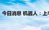 今日消息 机器人：上半年净亏损约1.49亿元