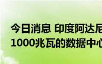 今日消息 印度阿达尼集团计划在10年内建造1000兆瓦的数据中心