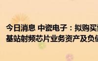 今日消息 中瓷电子：拟购买博威公司73%股权、氮化镓通信基站射频芯片业务资产及负债及国联万众94%股权