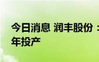 今日消息 润丰股份：2个原药产品预计2024年投产