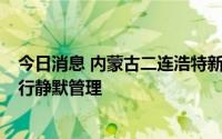 今日消息 内蒙古二连浩特新增阳性感染者5人，全域继续实行静默管理