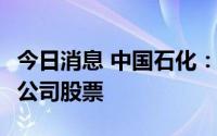 今日消息 中国石化：拟12.5亿元-25亿元回购公司股票