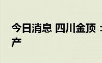 今日消息 四川金顶：多个全资子公司恢复生产