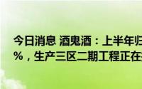 今日消息 酒鬼酒：上半年归母净利7.18亿元，同比增长40%，生产三区二期工程正在招标阶段