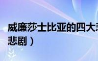 威廉莎士比亚的四大悲剧（威廉莎士比亚四大悲剧）