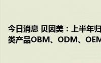 今日消息 贝因美：上半年归母净利润同比增28.01%，奶粉类产品OBM、ODM、OEM销量增加