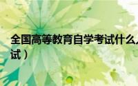 全国高等教育自学考试什么人可以考（全国高等教育自学考试）