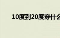 10度到20度穿什么衣服合适（10度）