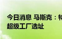 今日消息 马斯克：特斯拉今年将宣布下一个超级工厂选址