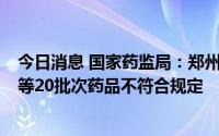 今日消息 国家药监局：郑州瑞龙制药等9家企业生产的紫草等20批次药品不符合规定