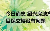 今日消息 绍兴房地产专班：绍兴地区所有项目保交楼没有问题