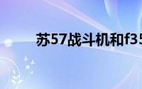 苏57战斗机和f35（苏-57战斗机）