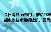 今日消息 五部门：推动TOPCon、HJT、IBC等晶体硅太阳能电池技术和钙钛矿、叠层电池组件技术产业化