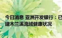 今日消息 亚洲开发银行：已批准2亿美元贷款，助力改善福建木兰溪流域健康状况