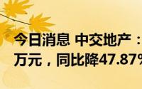 今日消息 中交地产：上半年归母净利8425.4万元，同比降47.87%