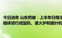 今日消息 山东药玻：上半年归母净利润3.22亿元，预灌封项目扩产改造陆续进行成型机、退火炉和插针机等进口设备的安装、验收