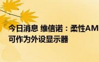 今日消息 维信诺：柔性AMOLED口袋卷曲投幕发布，展开可作为外设显示器