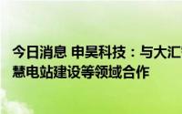 今日消息 申昊科技：与大汇智联在面向电站智能化运维、智慧电站建设等领域合作