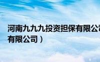 河南九九九投资担保有限公司怎么样（河南九九九投资担保有限公司）