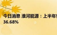 今日消息 淮河能源：上半年归母净利润3.74亿元，同比增长36.68%