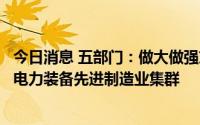 今日消息 五部门：做大做强东北、华东、西南、西北等地区电力装备先进制造业集群