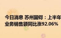 今日消息 苏州固锝：上半年归母净利同比增22.58%，银浆业务销售额同比涨92.06%