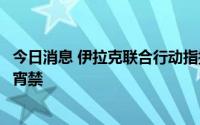 今日消息 伊拉克联合行动指挥部宣布在首都巴格达实施全面宵禁