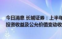 今日消息 长城证券：上半年归母净利润同比下降47.95%，投资收益及公允价值变动收益同比跌70.08%